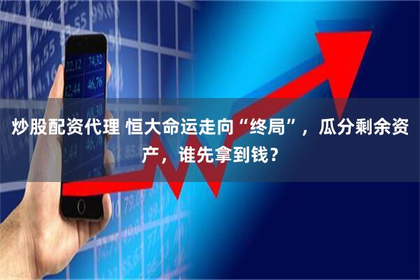 炒股配资代理 恒大命运走向“终局”，瓜分剩余资产，谁先拿到钱？