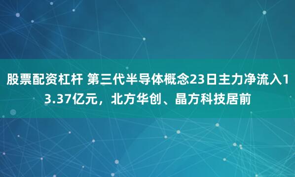 股票配资杠杆 第三代半导体概念23日主力净流入13.37亿元，北方华创、晶方科技居前
