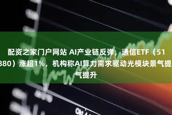 配资之家门户网站 AI产业链反弹，通信ETF（515880）涨超1%，机构称AI算力需求驱动光模块景气提升