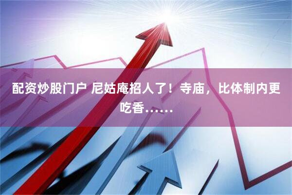 配资炒股门户 尼姑庵招人了！寺庙，比体制内更吃香……