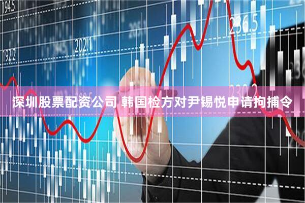 深圳股票配资公司 韩国检方对尹锡悦申请拘捕令