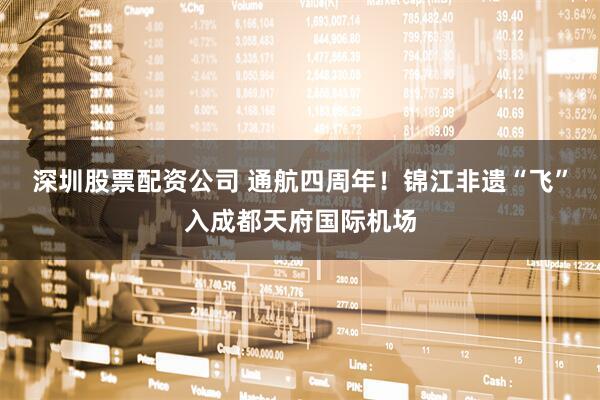 深圳股票配资公司 通航四周年！锦江非遗“飞”入成都天府国际机场
