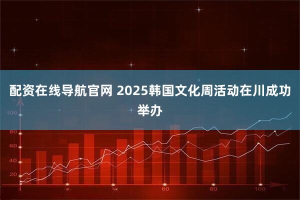 配资在线导航官网 2025韩国文化周活动在川成功举办