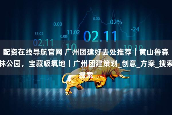 配资在线导航官网 广州团建好去处推荐｜黄山鲁森林公园，宝藏吸氧地｜广州团建策划_创意_方案_搜索