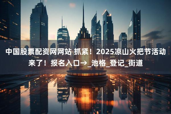 中国股票配资网网站 抓紧！2025凉山火把节活动来了！报名入口→_池格_登记_街道