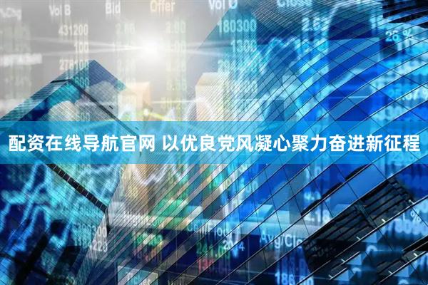 配资在线导航官网 以优良党风凝心聚力奋进新征程