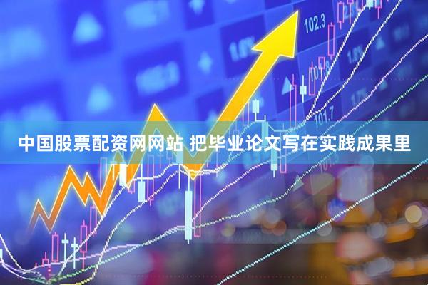 中国股票配资网网站 把毕业论文写在实践成果里