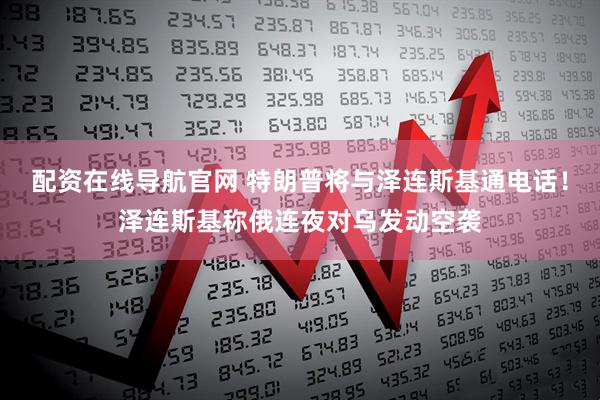 配资在线导航官网 特朗普将与泽连斯基通电话！泽连斯基称俄连夜对乌发动空袭