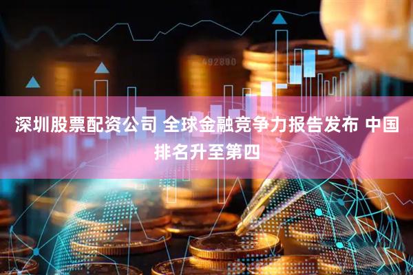 深圳股票配资公司 全球金融竞争力报告发布 中国排名升至第四
