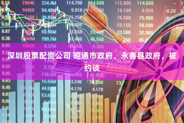 深圳股票配资公司 昭通市政府、永善县政府，被约谈