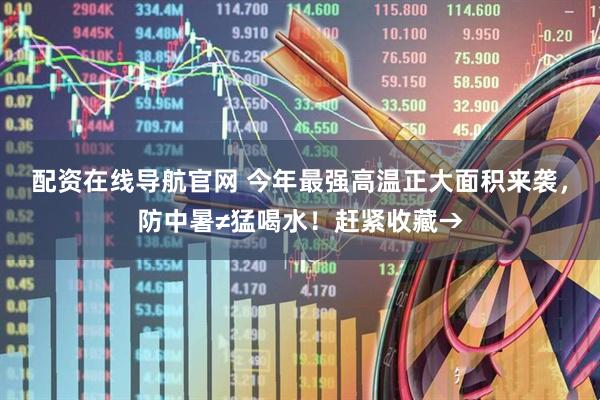 配资在线导航官网 今年最强高温正大面积来袭，防中暑≠猛喝水！赶紧收藏→