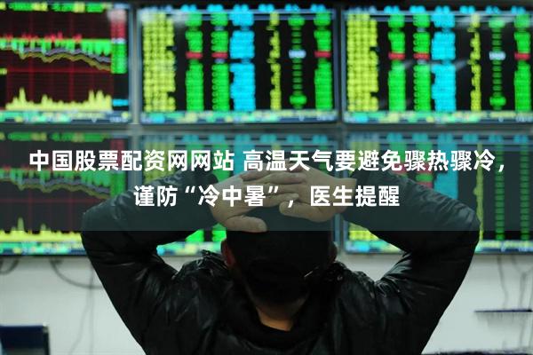 中国股票配资网网站 高温天气要避免骤热骤冷，谨防“冷中暑”，医生提醒