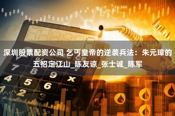 深圳股票配资公司 乞丐皇帝的逆袭兵法：朱元璋的五招定江山_陈友谅_张士诚_陈军