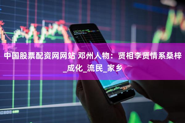 中国股票配资网网站 邓州人物：贤相李贤情系桑梓_成化_流民_家乡