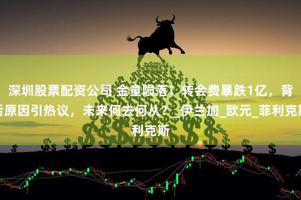 深圳股票配资公司 金童陨落！转会费暴跌1亿，背后原因引热议，未来何去何从？_伊兰加_欧元_菲利克斯