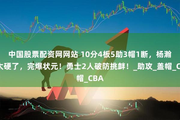 中国股票配资网网站 10分4板5助3帽1断，杨瀚森太硬了，完爆状元！勇士2人破防挑衅！_助攻_盖帽_CBA