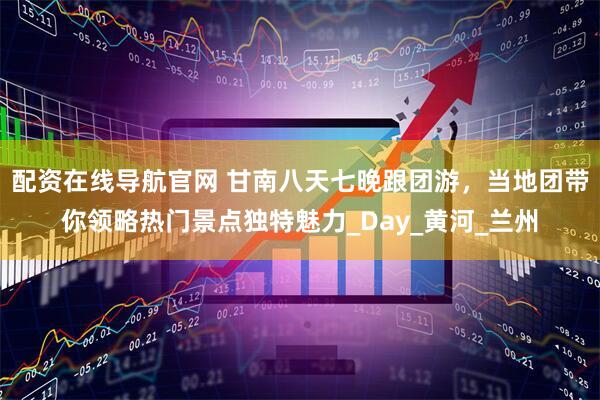 配资在线导航官网 甘南八天七晚跟团游，当地团带你领略热门景点独特魅力_Day_黄河_兰州