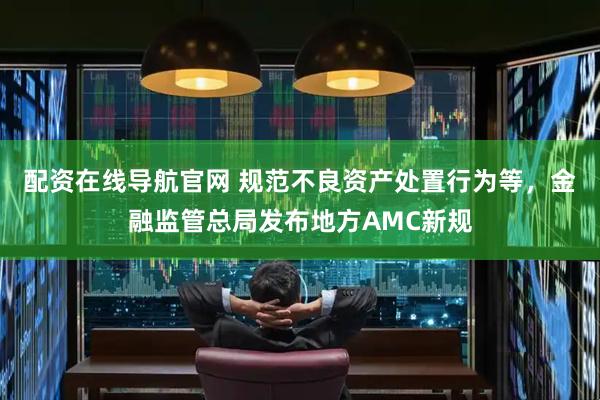 配资在线导航官网 规范不良资产处置行为等，金融监管总局发布地方AMC新规
