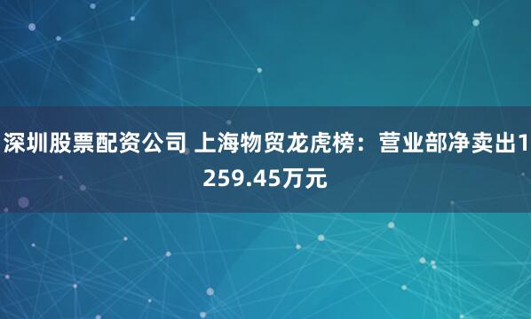 深圳股票配资公司 上海物贸龙虎榜：营业部净卖出1259.45万元