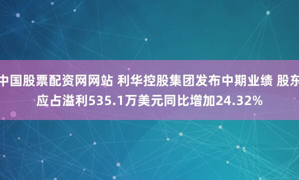 中国股票配资网网站 利华控股集团发布中期业绩 股东应占溢利535.1万美元同比增加24.32%