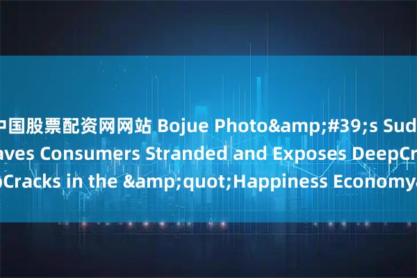 中国股票配资网网站 Bojue Photo&#39;s Sudden Shutdown Leaves Consumers Stranded and Exposes DeepCracks in the &quot;Happiness Economy&quot;_photos