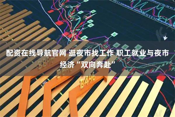 配资在线导航官网 逛夜市找工作 职工就业与夜市经济“双向奔赴”