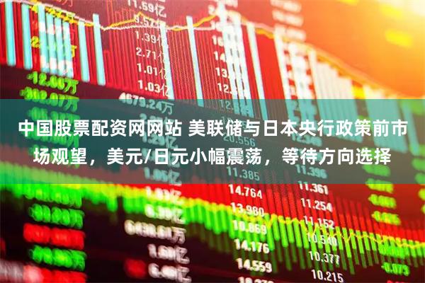 中国股票配资网网站 美联储与日本央行政策前市场观望，美元/日元小幅震荡，等待方向选择