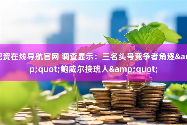配资在线导航官网 调查显示：三名头号竞争者角逐&quot;鲍威尔接班人&quot;