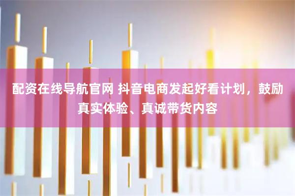 配资在线导航官网 抖音电商发起好看计划，鼓励真实体验、真诚带货内容
