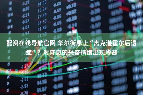 配资在线导航官网 华尔街患上“杰克逊霍尔后遗症”？对降息的兴奋情绪出现冷却