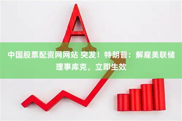 中国股票配资网网站 突发！特朗普：解雇美联储理事库克，立即生效