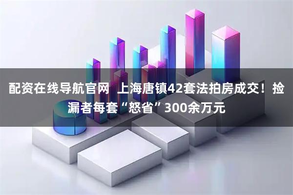 配资在线导航官网  上海唐镇42套法拍房成交！捡漏者每套“怒省”300余万元