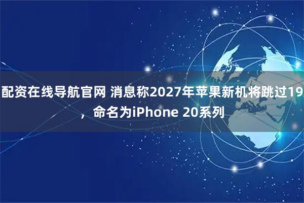 配资在线导航官网 消息称2027年苹果新机将跳过19，命名为iPhone 20系列
