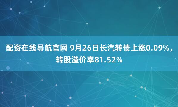 配资在线导航官网 9月26日长汽转债上涨0.09%，转股溢价率81.52%
