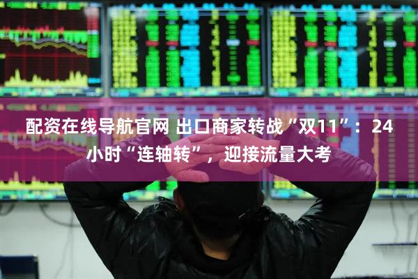 配资在线导航官网 出口商家转战“双11”：24小时“连轴转”，迎接流量大考