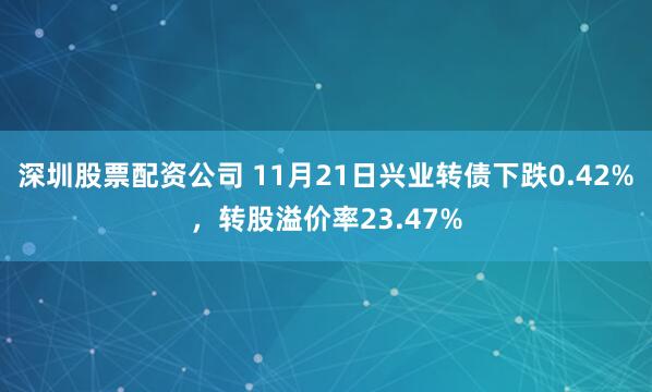 深圳股票配资公司 11月21日兴业转债下跌0.42%，转股溢价率23.47%