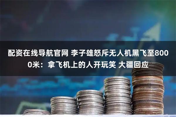 配资在线导航官网 李子雄怒斥无人机黑飞至8000米：拿飞机上的人开玩笑 大疆回应