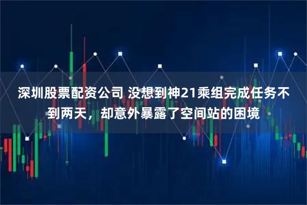 深圳股票配资公司 没想到神21乘组完成任务不到两天,却意外暴露了空间站的困境