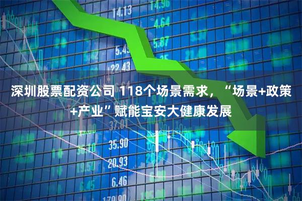深圳股票配资公司 118个场景需求，“场景+政策+产业”赋能宝安大健康发展