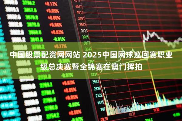 中国股票配资网网站 2025中国网球巡回赛职业级总决赛暨全锦赛在澳门挥拍