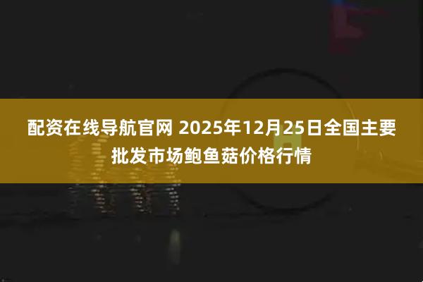 配资在线导航官网 2025年12月25日全国主要批发市场鲍鱼菇价格行情