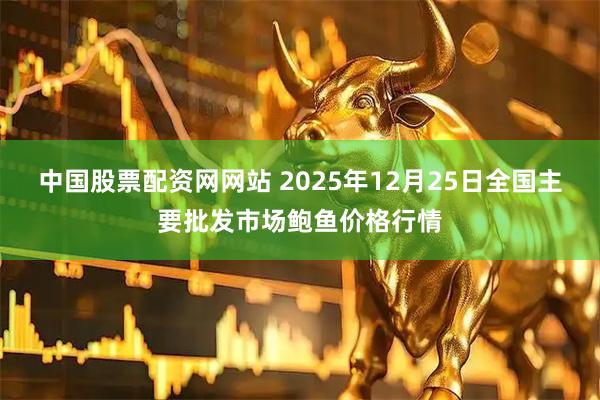 中国股票配资网网站 2025年12月25日全国主要批发市场鲍鱼价格行情
