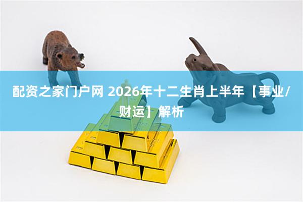 配资之家门户网 2026年十二生肖上半年【事业/财运】解析