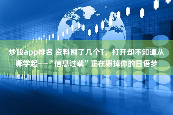 炒股app排名 资料囤了几个T，打开却不知道从哪学起——“信息过载”正在毁掉你的日语梦