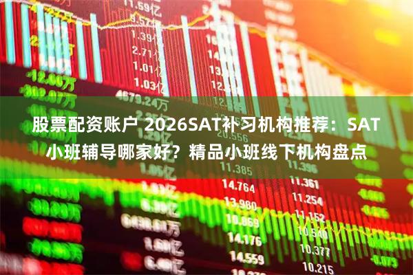 股票配资账户 2026SAT补习机构推荐：SAT小班辅导哪家好？精品小班线下机构盘点