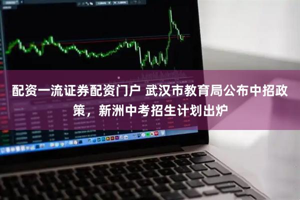 配资一流证券配资门户 武汉市教育局公布中招政策，新洲中考招生计划出炉