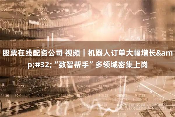 股票在线配资公司 视频｜机器人订单大幅增长 “数智帮手”多领域密集上岗