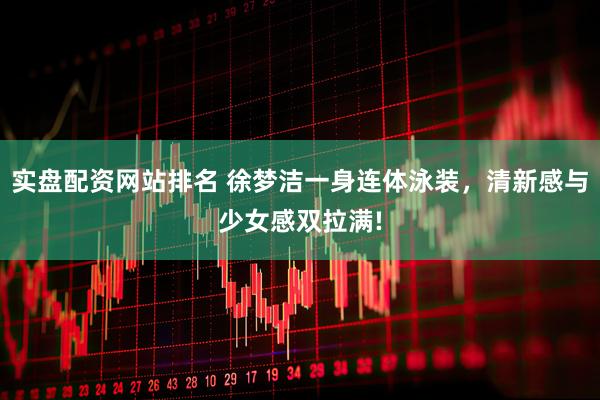 实盘配资网站排名 徐梦洁一身连体泳装，清新感与少女感双拉满!