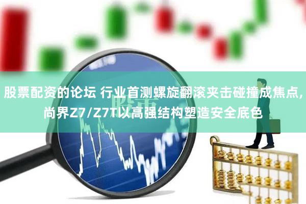 股票配资的论坛 行业首测螺旋翻滚夹击碰撞成焦点,尚界Z7/Z7T以高强结构塑造安全底色