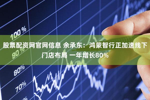 股票配资网官网信息 余承东：鸿蒙智行正加速线下门店布局 一年增长80%
